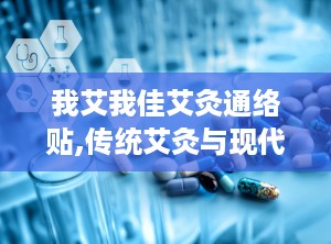 我艾我佳艾灸通络贴,传统艾灸与现代科技的完美融合
