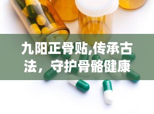 九阳正骨贴,传承古法，守护骨骼健康新选择