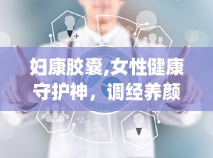 妇康胶囊,女性健康守护神，调经养颜的秘密武器