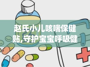 赵氏小儿咳喘保健贴,守护宝宝呼吸健康的守护神