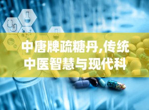 中唐牌疏糖丹,传统中医智慧与现代科技融合的降糖新篇章