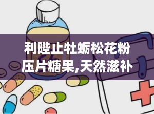 利陛止牡蛎松花粉压片糖果,天然滋补，男性健康守护神