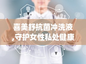 喜美舒抗菌冲洗液,守护女性私处健康的贴心守护者