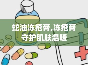 蛇油冻疮膏,冻疮膏守护肌肤温暖