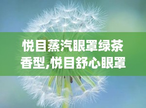 悦目蒸汽眼罩绿茶香型,悦目舒心眼罩体验之旅”