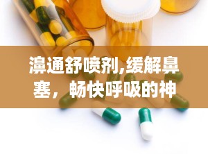 濞通舒喷剂,缓解鼻塞，畅快呼吸的神奇良药