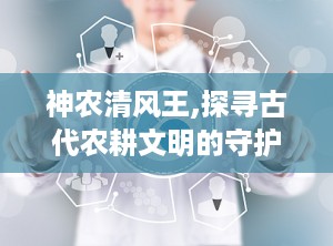 神农清风王,探寻古代农耕文明的守护者