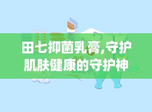 田七抑菌乳膏,守护肌肤健康的守护神