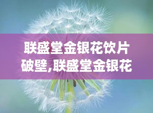 联盛堂金银花饮片破壁,联盛堂金银花饮片焕新升级