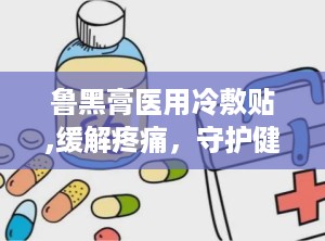 鲁黑膏医用冷敷贴,缓解疼痛，守护健康的冷敷贴新选择