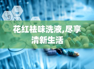 花红祛味洗液,尽享清新生活