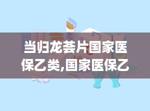 当归龙荟片国家医保乙类,国家医保乙类药品，守护健康的选择