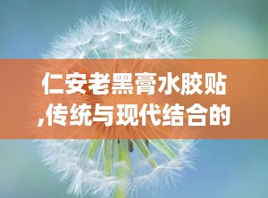 仁安老黑膏水胶贴,传统与现代结合的神奇膏药