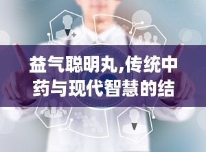 益气聪明丸,传统中药与现代智慧的结晶，焕发脑力新篇章