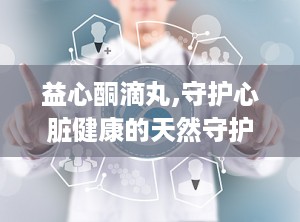 益心酮滴丸,守护心脏健康的天然守护神