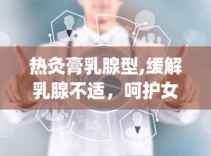 热灸膏乳腺型,缓解乳腺不适，呵护女性健康新选择