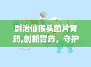 尉治仙猴头菌片胃药,创新胃药，守护胃肠健康新选择