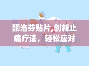 酮洛芬贴片,创新止痛疗法，轻松应对疼痛挑战