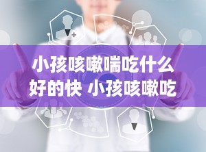 小孩咳嗽喘吃什么好的快 小孩咳嗽吃什么好的快 偏方