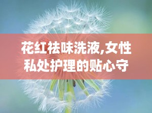 花红祛味洗液,女性私处护理的贴心守护者”