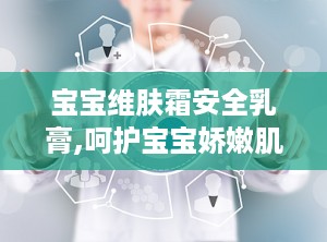 宝宝维肤霜安全乳膏,呵护宝宝娇嫩肌肤的天然守护神