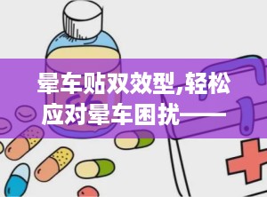 晕车贴双效型,轻松应对晕车困扰——晕车贴双效型全面解析”