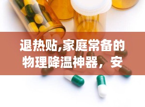 退热贴,家庭常备的物理降温神器，安全有效缓解发热不适