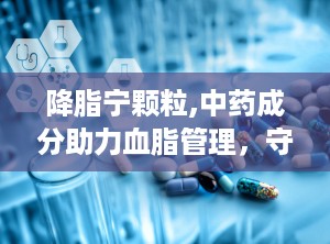 降脂宁颗粒,中药成分助力血脂管理，守护心血管健康”