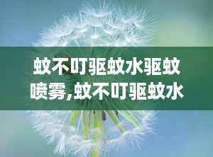 蚊不叮驱蚊水驱蚊喷雾,蚊不叮驱蚊水喷雾，长效防护，安全无忧”