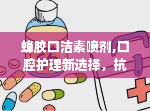 蜂胶口洁素喷剂,口腔护理新选择，抗菌消炎，清新口气