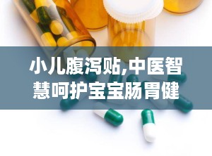 小儿腹泻贴,中医智慧呵护宝宝肠胃健康