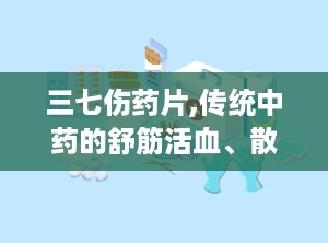 三七伤药片,传统中药的舒筋活血、散瘀止痛之道”
