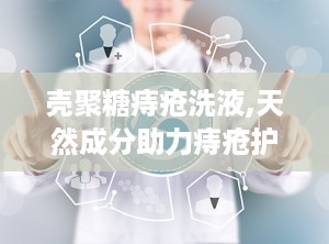壳聚糖痔疮洗液,天然成分助力痔疮护理与术后康复