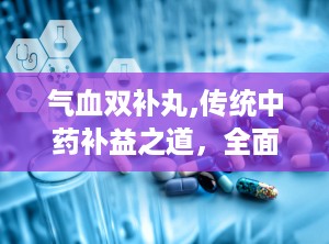 气血双补丸,传统中药补益之道，全面解析其功效与使用指南