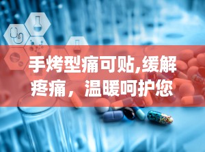 手烤型痛可贴,缓解疼痛，温暖呵护您的每一天