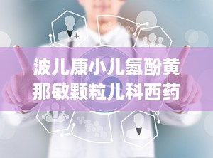 波儿康小儿氨酚黄那敏颗粒儿科西药感冒,儿童感冒用药的守护神”