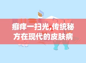 癣痒一扫光,传统秘方在现代的皮肤病治疗应用与疗效探讨”