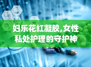 妇乐花红凝胶,女性私处护理的守护神”
