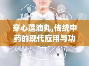 穿心莲滴丸,传统中药的现代应用与功效解析