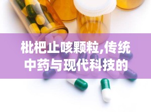 枇杷止咳颗粒,传统中药与现代科技的结晶