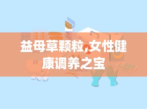 益母草颗粒,女性健康调养之宝