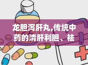 龙胆泻肝丸,传统中药的清肝利胆、祛湿热之道”