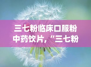 三七粉临床口服粉中药饮片,“三七粉临床应用与口服中药饮片制备解析”