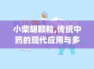 小柴胡颗粒,传统中药的现代应用与多重功效解析