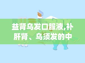 益肾乌发口服液,补肝肾、乌须发的中成药解析”