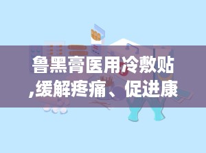鲁黑膏医用冷敷贴,缓解疼痛、促进康复的冷敷理疗佳品