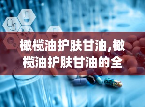橄榄油护肤甘油,橄榄油护肤甘油的全面功效与使用指南