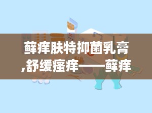 藓痒肤特抑菌乳膏,舒缓瘙痒——藓痒肤特抑菌乳膏全方位护理肌肤健康”