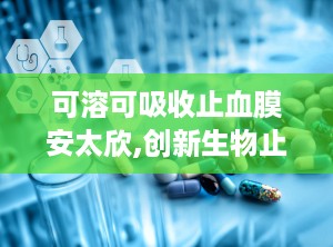 可溶可吸收止血膜安太欣,创新生物止血材料，引领现代医疗技术发展