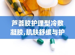 芦荟胶护理型冷敷凝胶,肌肤舒缓与护理的天然选择”